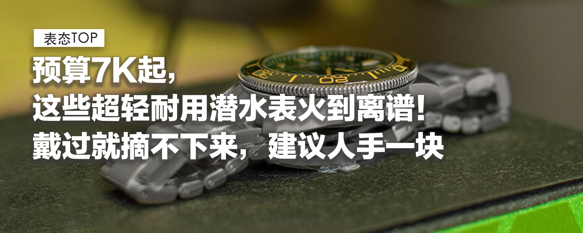 【表态TOP】预算7K起，这些超轻耐用潜水表火到离谱！戴过就摘不下来，务实打工人建议人手一块