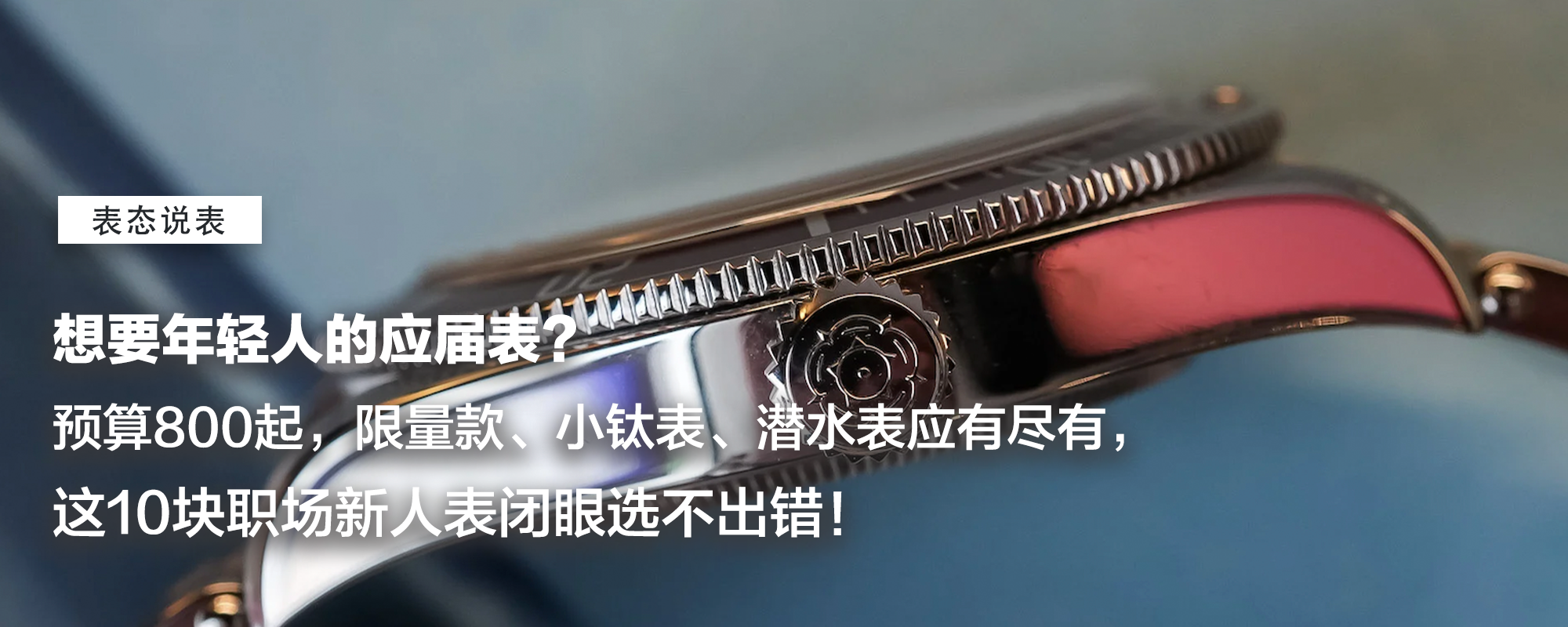 【表态说表】想要年轻人的应届毕业表？预算800起，限量款、小钛表、潜水表应有尽有，这10块职场新人表闭眼选不出错！